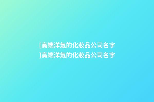 [高端洋氣的化妝品公司名字]高端洋氣的化妝品公司名字-第1張-公司起名-玄機派